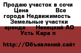 Продаю участок в сочи › Цена ­ 700 000 - Все города Недвижимость » Земельные участки аренда   . Ненецкий АО,Усть-Кара п.